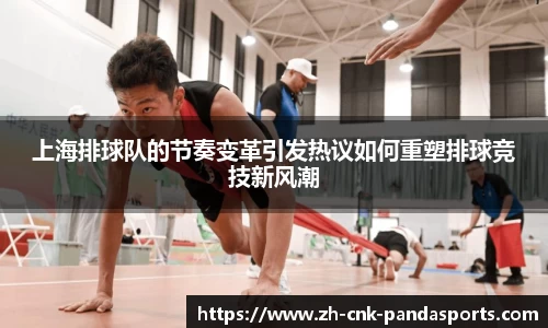 上海排球队的节奏变革引发热议如何重塑排球竞技新风潮