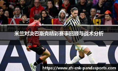 米兰对决巴斯克精彩赛事回顾与战术分析